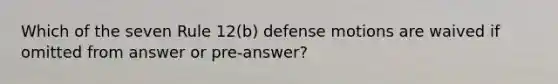 Which of the seven Rule 12(b) defense motions are waived if omitted from answer or pre-answer?