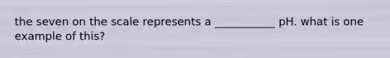 the seven on the scale represents a ___________ pH. what is one example of this?