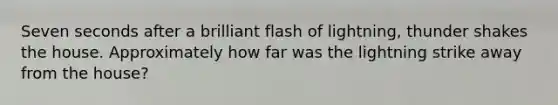 Seven seconds after a brilliant flash of lightning, thunder shakes the house. Approximately how far was the lightning strike away from the house?