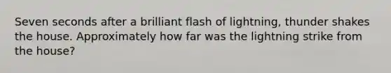 Seven seconds after a brilliant flash of lightning, thunder shakes the house. Approximately how far was the lightning strike from the house?