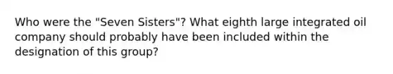 Who were the "Seven Sisters"? What eighth large integrated oil company should probably have been included within the designation of this group?