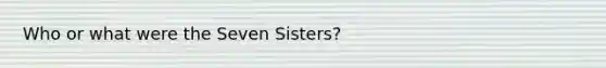 Who or what were the Seven Sisters?