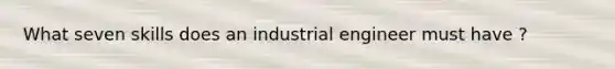 What seven skills does an industrial engineer must have ?