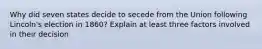 Why did seven states decide to secede from the Union following Lincoln's election in 1860? Explain at least three factors involved in their decision