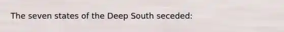 The seven states of the Deep South seceded: