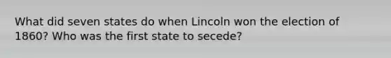 What did seven states do when Lincoln won the election of 1860? Who was the first state to secede?