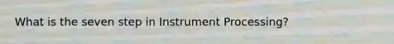 What is the seven step in Instrument Processing?