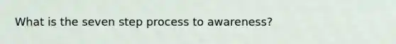 What is the seven step process to awareness?