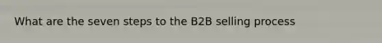 What are the seven steps to the B2B selling process