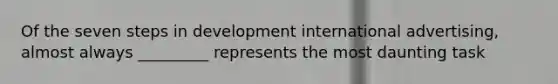 Of the seven steps in development international advertising, almost always _________ represents the most daunting task