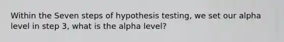 Within the Seven steps of hypothesis testing, we set our alpha level in step 3, what is the alpha level?