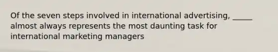 Of the seven steps involved in international advertising, _____ almost always represents the most daunting task for international marketing managers