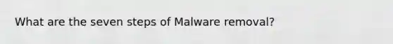 What are the seven steps of Malware removal?