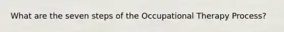 What are the seven steps of the Occupational Therapy Process?