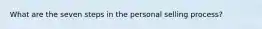 What are the seven steps in the personal selling process?