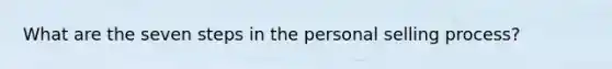 What are the seven steps in the personal selling process?