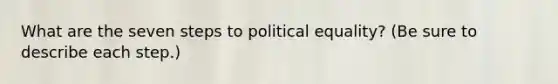 What are the seven steps to political equality? (Be sure to describe each step.)