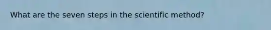 What are the seven steps in the scientific method?