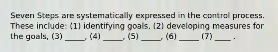 Seven Steps are systematically expressed in the control process. These include: (1) identifying goals, (2) developing measures for the goals, (3) _____, (4) _____, (5) _____, (6) _____ (7) ____ .