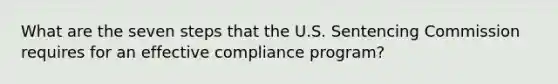 What are the seven steps that the U.S. Sentencing Commission requires for an effective compliance program?