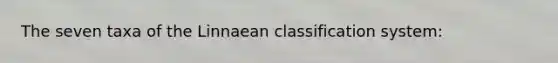 The seven taxa of the Linnaean classification system: