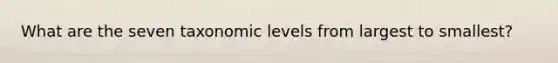 What are the seven taxonomic levels from largest to smallest?