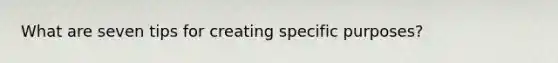 What are seven tips for creating specific purposes?
