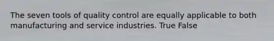 The seven tools of quality control are equally applicable to both manufacturing and service industries. True False