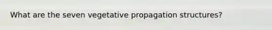 What are the seven vegetative propagation structures?