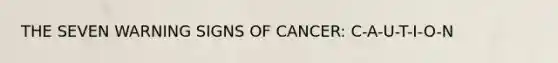 THE SEVEN WARNING SIGNS OF CANCER: C-A-U-T-I-O-N