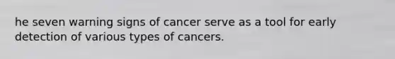 he seven warning signs of cancer serve as a tool for early detection of various types of cancers.