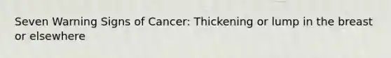 Seven Warning Signs of Cancer: Thickening or lump in the breast or elsewhere