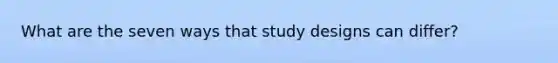 What are the seven ways that study designs can differ?