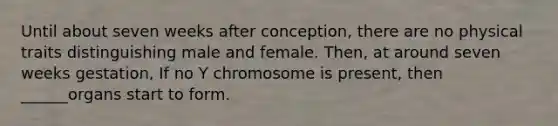 Until about seven weeks after conception, there are no physical traits distinguishing male and female. Then, at around seven weeks gestation, If no Y chromosome is present, then ______organs start to form.