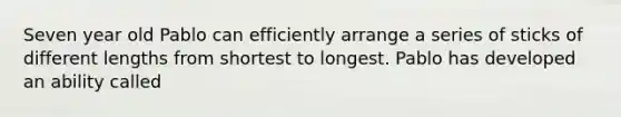 Seven year old Pablo can efficiently arrange a series of sticks of different lengths from shortest to longest. Pablo has developed an ability called
