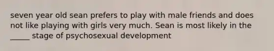 seven year old sean prefers to play with male friends and does not like playing with girls very much. Sean is most likely in the _____ stage of psychosexual development