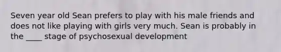 Seven year old Sean prefers to play with his male friends and does not like playing with girls very much. Sean is probably in the ____ stage of psychosexual development