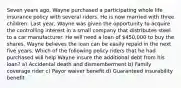 Seven years ago, Wayne purchased a participating whole life insurance policy with several riders. He is now married with three children. Last year, Wayne was given the opportunity to acquire the controlling interest in a small company that distributes steel to a car manufacturer. He will need a loan of 450,000 to buy the shares. Wayne believes the loan can be easily repaid in the next five years. Which of the following policy riders that he had purchased will help Wayne insure the additional debt from his loan? a) Accidental death and dismemberment b) Family coverage rider c) Payor waiver benefit d) Guaranteed insurability benefit