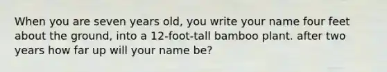 When you are seven years old, you write your name four feet about the ground, into a 12-foot-tall bamboo plant. after two years how far up will your name be?