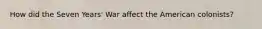 How did the Seven Years' War affect the American colonists?