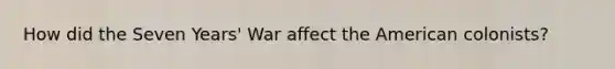 How did the Seven Years' War affect the American colonists?