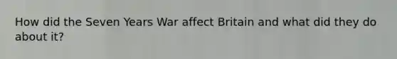 How did the Seven Years War affect Britain and what did they do about it?