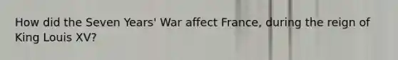 How did the Seven Years' War affect France, during the reign of King Louis XV?