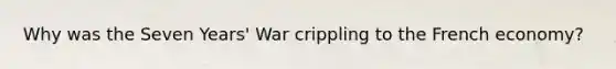 Why was the Seven Years' War crippling to the French economy?