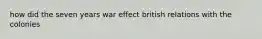 how did the seven years war effect british relations with the colonies