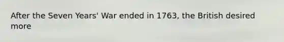 After the Seven Years' War ended in 1763, the British desired more