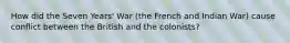 How did the Seven Years' War (the French and Indian War) cause conflict between the British and the colonists?