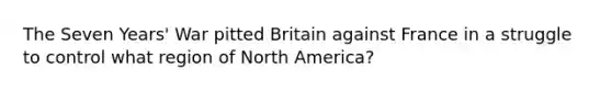 The Seven Years' War pitted Britain against France in a struggle to control what region of North America?