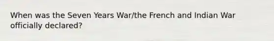 When was the Seven Years War/the French and Indian War officially declared?