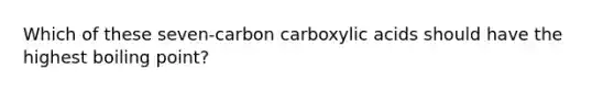 Which of these seven-carbon carboxylic acids should have the highest boiling point?